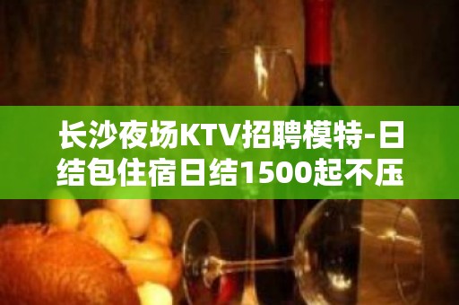 长沙夜场KTV招聘模特-日结包住宿日结1500起不压不扣