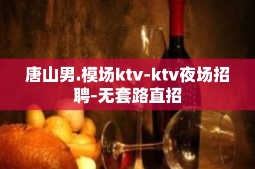 唐山男.模场ktv-ktv夜场招聘-无套路直招