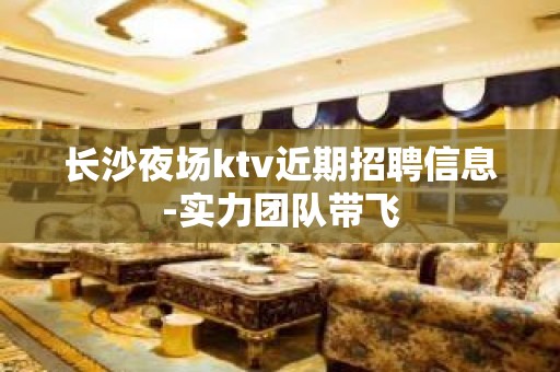 长沙夜场ktv近期招聘信息-实力团队带飞