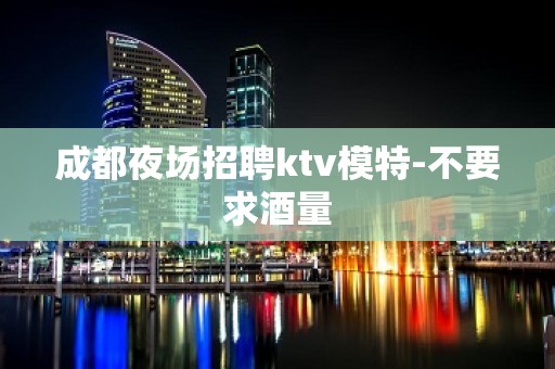 成都夜场招聘ktv模特-不要求酒量