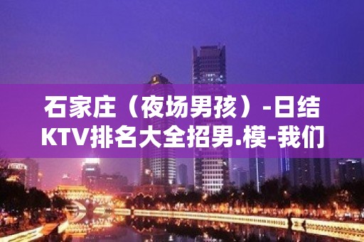 石家庄（夜场男孩）-日结KTV排名大全招男.模-我们不是中介