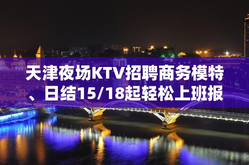 天津夜场KTV招聘商务模特、日结15/18起轻松上班报销路费有住