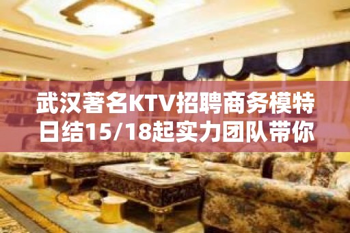 武汉著名KTV招聘商务模特日结15/18起实力团队带你赚钱好上班