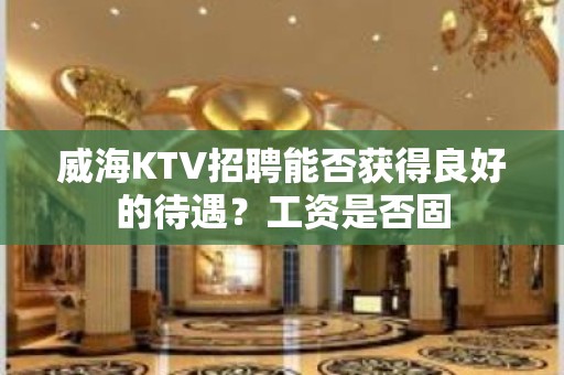 威海KTV招聘能否获得良好的待遇？工资是否固