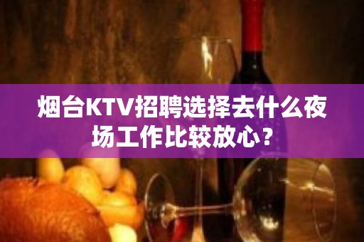 烟台KTV招聘选择去什么夜场工作比较放心？