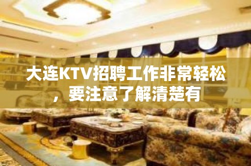 大连KTV招聘工作非常轻松，要注意了解清楚有