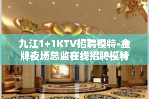 九江1+1KTV招聘模特-金牌夜场总监在线招聘模特