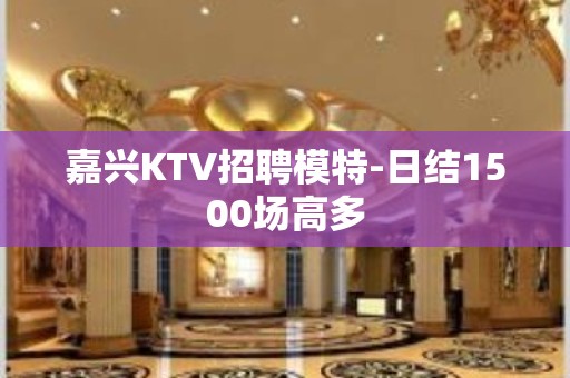 嘉兴KTV招聘模特-日结1500场高多