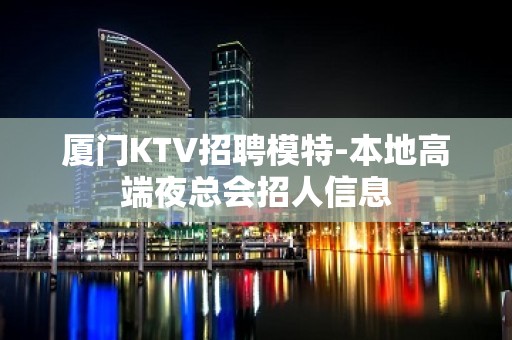 厦门KTV招聘模特-本地高端夜总会招人信息