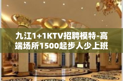 九江1+1KTV招聘模特-高端场所1500起步人少上班稳定