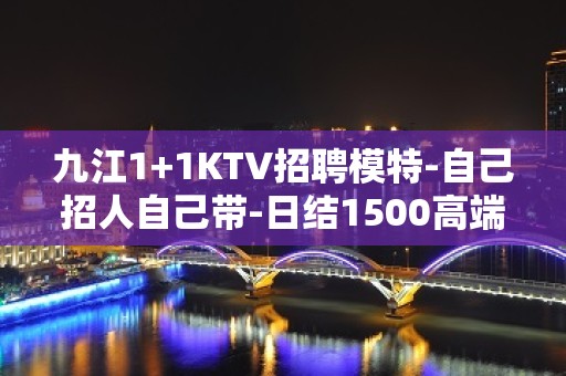 九江1+1KTV招聘模特-自己招人自己带-日结1500高端夜场招聘