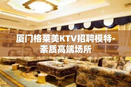 厦门格莱美KTV招聘模特-素质高端场所