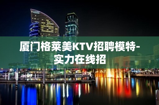 厦门格莱美KTV招聘模特-实力在线招