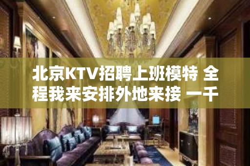 北京KTV招聘上班模特 全程我来安排外地来接 一千五薪资