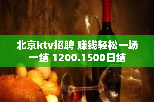 北京ktv招聘 赚钱轻松一场一结 1200.1500日结