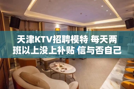 天津KTV招聘模特 每天两班以上没上补贴 信与否自己看