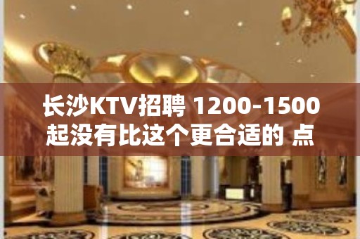 长沙KTV招聘 1200-1500起没有比这个更合适的 点进看