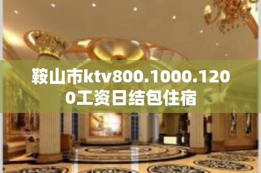 鞍山市ktv800.1000.1200工资日结包住宿