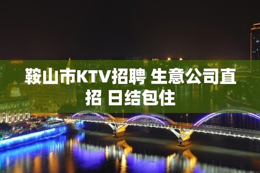 鞍山市KTV招聘 生意公司直招 日结包住