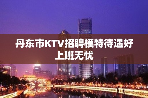 丹东市KTV招聘模特待遇好上班无忧