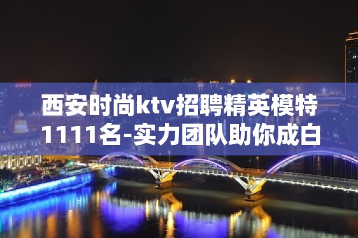 西安时尚ktv招聘精英模特1111名-实力团队助你成白富美