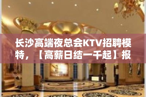 长沙高端夜总会KTV招聘模特，【高薪日结一千起】报销机票车票