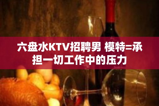 六盘水KTV招聘男 模特=承担一切工作中的压力