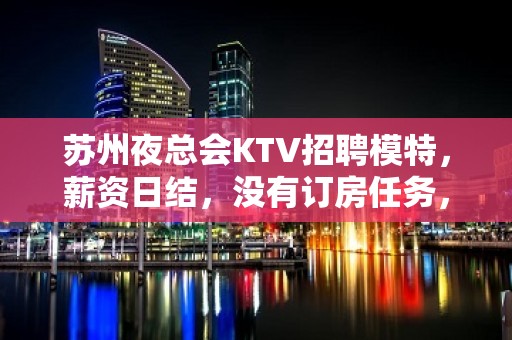 苏州夜总会KTV招聘模特，薪资日结，没有订房任务，保证轻松上班