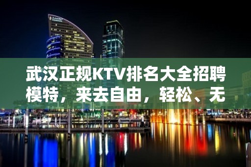 武汉正规KTV排名大全招聘模特，来去自由，轻松、无工作压力。