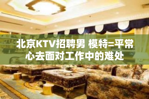 北京KTV招聘男 模特=平常心去面对工作中的难处