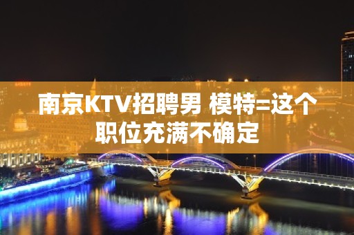 南京KTV招聘男 模特=这个职位充满不确定