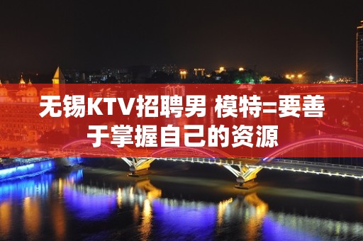 无锡KTV招聘男 模特=要善于掌握自己的资源