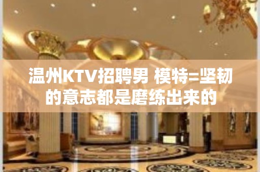 温州KTV招聘男 模特=坚韧的意志都是磨练出来的