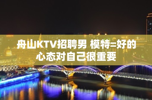 舟山KTV招聘男 模特=好的心态对自己很重要