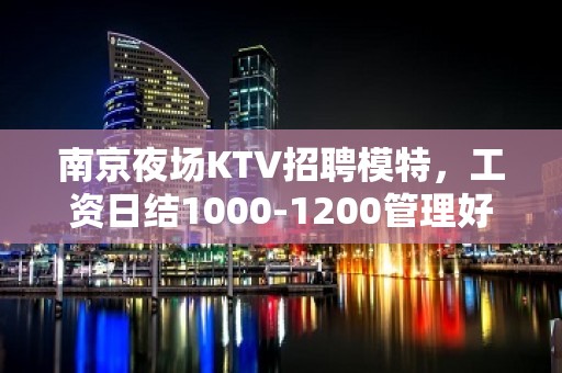 南京夜场KTV招聘模特，工资日结1000-1200管理好，待遇好