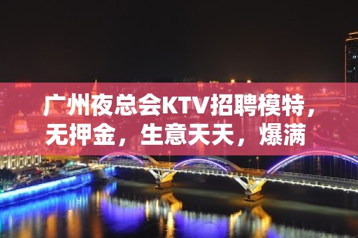 广州夜总会KTV招聘模特，无押金，生意天天，爆满 翻房 日结