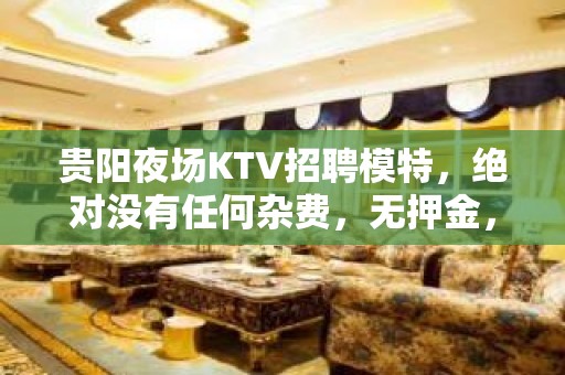 贵阳夜场KTV招聘模特，绝对没有任何杂费，无押金，生意好