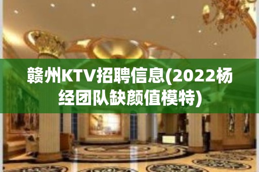 赣州KTV招聘信息(2022杨经团队缺颜值模特)