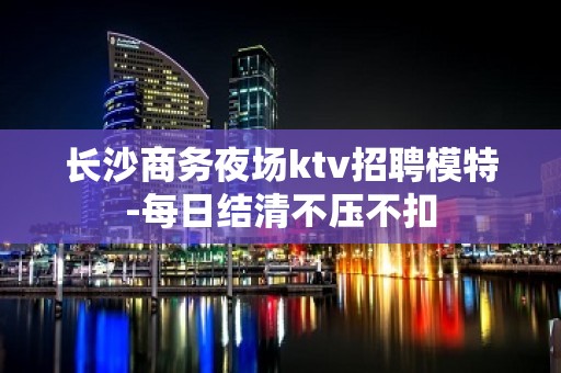 长沙商务夜场ktv招聘模特-每日结清不压不扣