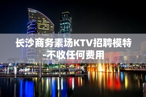 长沙商务素场KTV招聘模特-不收任何费用