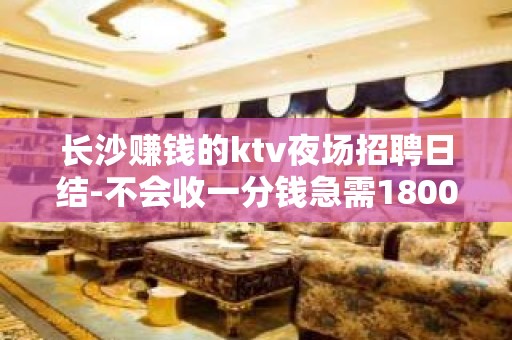 长沙赚钱的ktv夜场招聘日结-不会收一分钱急需1800起模特加入