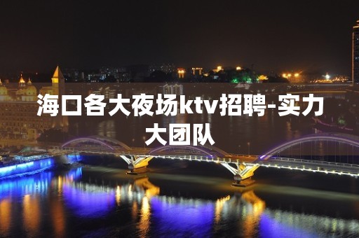 海口各大夜场ktv招聘-实力大团队