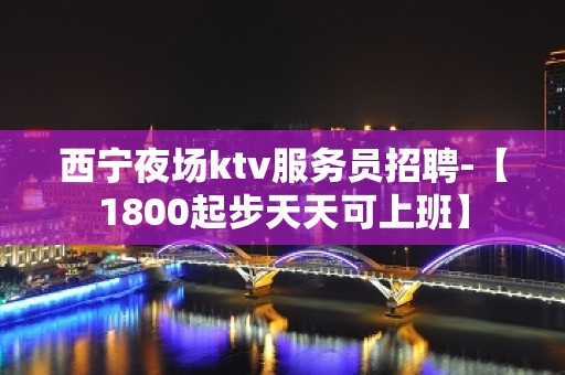 西宁夜场ktv服务员招聘-【1800起步天天可上班】