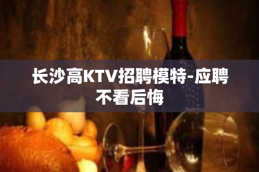 长沙高KTV招聘模特-应聘不看后悔