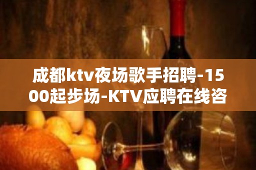 成都ktv夜场歌手招聘-1500起步场-KTV应聘在线咨询