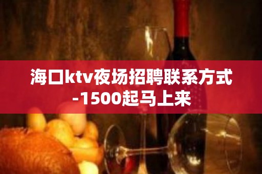 海口ktv夜场招聘联系方式-1500起马上来