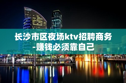 长沙市区夜场ktv招聘商务-赚钱必须靠自己