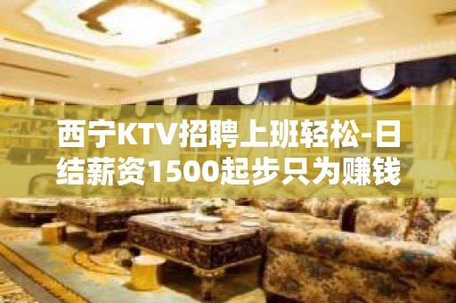 西宁KTV招聘上班轻松-日结薪资1500起步只为赚钱没别的