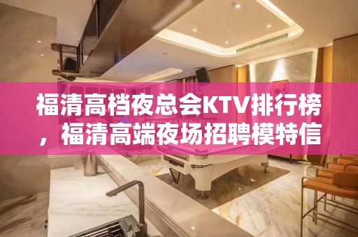 福清高档夜总会KTV排行榜，福清高端夜场招聘模特信息