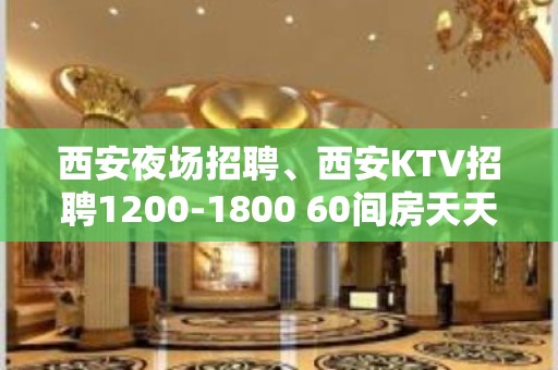 西安夜场招聘、西安KTV招聘1200-1800 60间房天天爆满